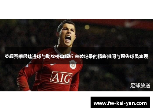 英超赛季最佳进球与助攻榜单解析 突破纪录的精彩瞬间与顶尖球员表现