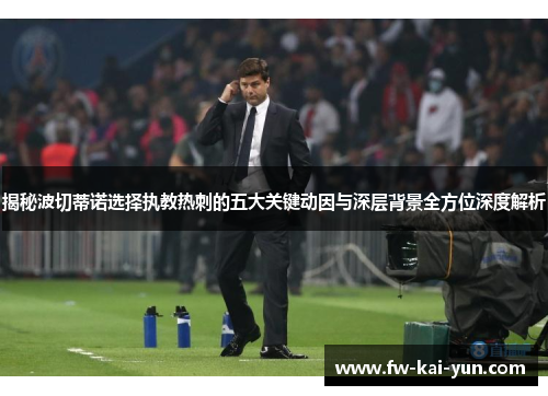 揭秘波切蒂诺选择执教热刺的五大关键动因与深层背景全方位深度解析