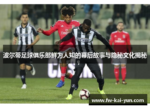 波尔蒂足球俱乐部鲜为人知的幕后故事与隐秘文化揭秘