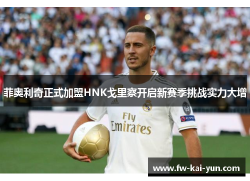 菲奥利奇正式加盟HNK戈里察开启新赛季挑战实力大增