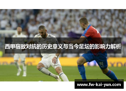 西甲宿敌对抗的历史意义与当今足坛的影响力解析