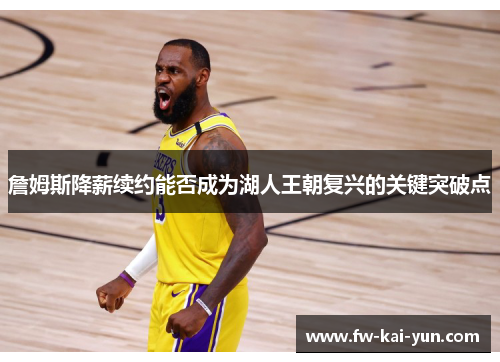 詹姆斯降薪续约能否成为湖人王朝复兴的关键突破点