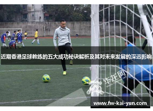近期香港足球教练的五大成功秘诀解析及其对未来发展的深远影响
