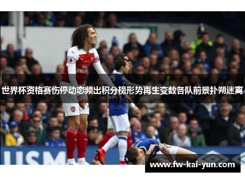 世界杯资格赛伤停动态频出积分榜形势再生变数各队前景扑朔迷离