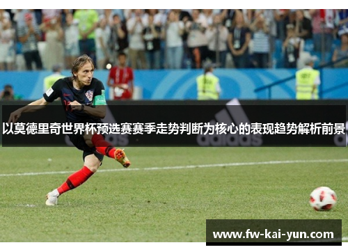 以莫德里奇世界杯预选赛赛季走势判断为核心的表现趋势解析前景