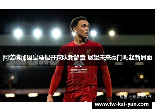 阿诺德加盟皇马揭开球队新篇章 展望未来豪门崛起新局面