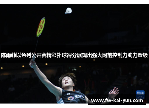 陈雨菲以色列公开赛精彩扑球得分展现出强大网前控制力助力晋级