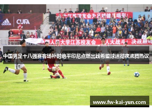 中国男足十八强赛客场补时绝平印尼点燃出线希望球迷彻夜沸腾热议
