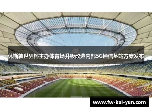 休斯敦世界杯主办体育场升级改造内部5G通信基站方案发布