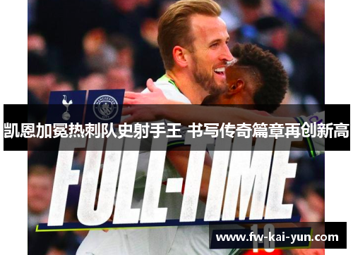 凯恩加冕热刺队史射手王 书写传奇篇章再创新高