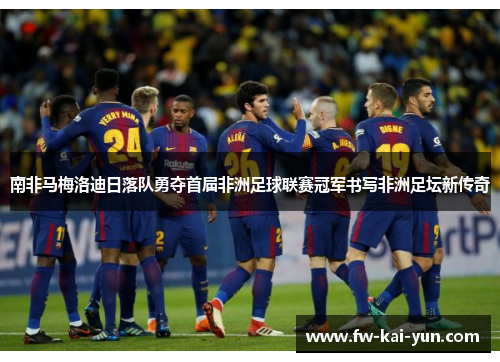 南非马梅洛迪日落队勇夺首届非洲足球联赛冠军书写非洲足坛新传奇