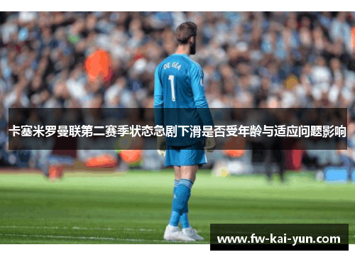 卡塞米罗曼联第二赛季状态急剧下滑是否受年龄与适应问题影响