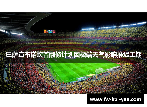 巴萨宣布诺坎普翻修计划因极端天气影响推迟工期