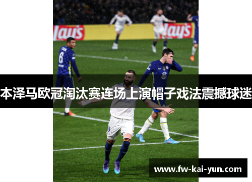 本泽马欧冠淘汰赛连场上演帽子戏法震撼球迷