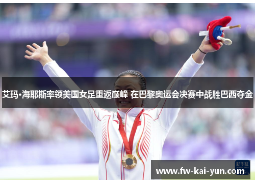 艾玛·海耶斯率领美国女足重返巅峰 在巴黎奥运会决赛中战胜巴西夺金